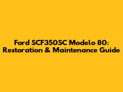 Ford SCF350SC Modelo 80: Restoration & Maintenance Guide