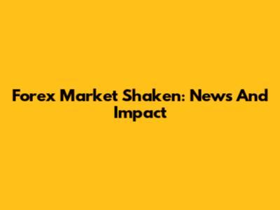 Forex Market Shaken: News And Impact