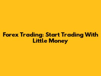 Forex Trading: Start Trading With Little Money