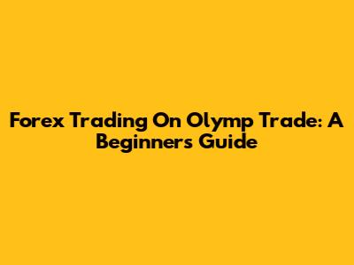 Forex Trading On Olymp Trade: A Beginner's Guide