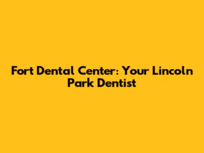 Fort Dental Center: Your Lincoln Park Dentist