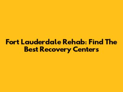 Fort Lauderdale Rehab: Find The Best Recovery Centers