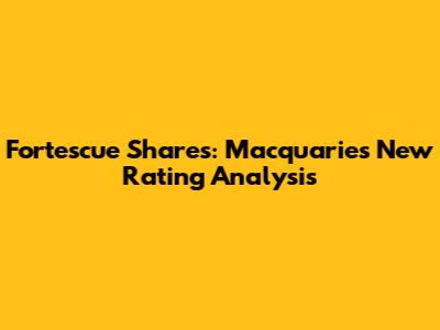 Fortescue Shares: Macquarie's New Rating Analysis