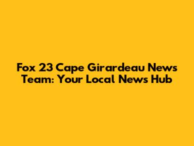 Fox 23 Cape Girardeau News Team: Your Local News Hub