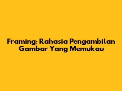 Framing: Rahasia Pengambilan Gambar Yang Memukau
