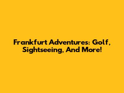 Frankfurt Adventures: Golf, Sightseeing, And More!