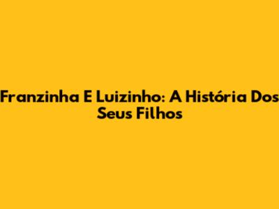 Franzinha E Luizinho: A História Dos Seus Filhos