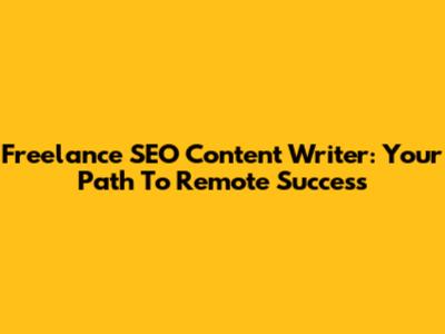 Freelance SEO Content Writer: Your Path To Remote Success