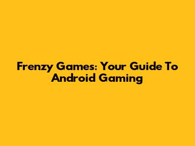 Frenzy Games: Your Guide To Android Gaming