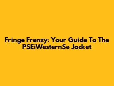 Fringe Frenzy: Your Guide To The PSEiWesternSe Jacket