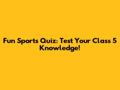 Fun Sports Quiz: Test Your Class 5 Knowledge!