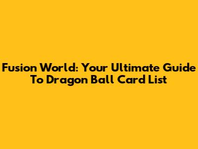 Fusion World: Your Ultimate Guide To Dragon Ball Card List