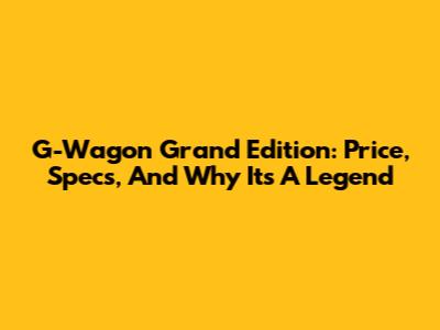 G-Wagon Grand Edition: Price, Specs, And Why It's A Legend