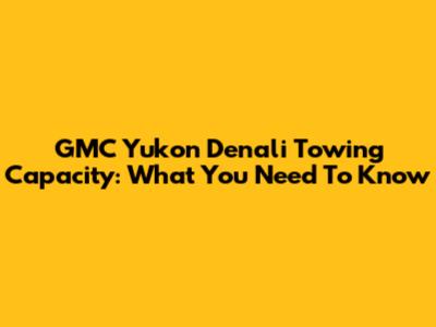 GMC Yukon Denali Towing Capacity: What You Need To Know