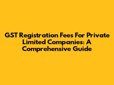 GST Registration Fees For Private Limited Companies: A Comprehensive Guide