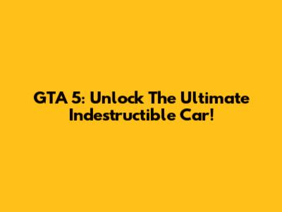 GTA 5: Unlock The Ultimate Indestructible Car!