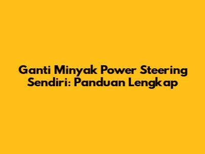 Ganti Minyak Power Steering Sendiri: Panduan Lengkap