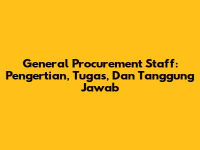 General Procurement Staff: Pengertian, Tugas, Dan Tanggung Jawab