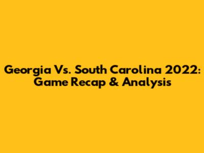 Georgia Vs. South Carolina 2022: Game Recap & Analysis