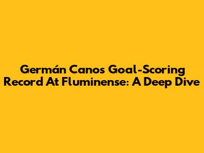 Germán Cano's Goal-Scoring Record At Fluminense: A Deep Dive