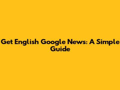 Get English Google News: A Simple Guide