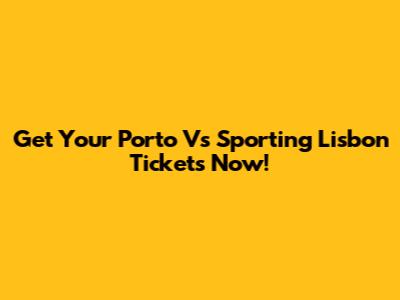 Get Your Porto Vs Sporting Lisbon Tickets Now!