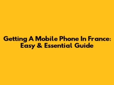 Getting A Mobile Phone In France: Easy & Essential Guide