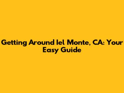 Getting Around Iel Monte, CA: Your Easy Guide