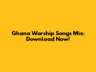 Ghana Worship Songs Mix: Download Now!