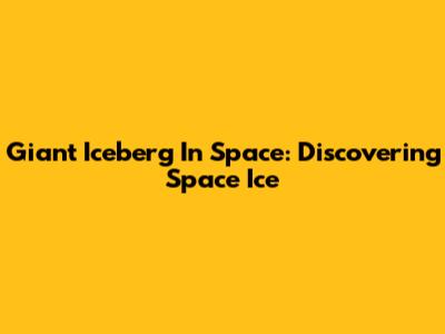 Giant Iceberg In Space: Discovering Space Ice