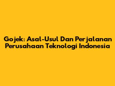 Gojek: Asal-Usul Dan Perjalanan Perusahaan Teknologi Indonesia