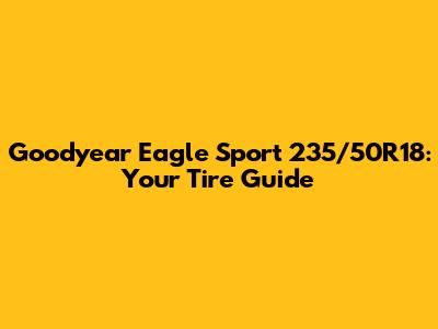 Goodyear Eagle Sport 235/50R18: Your Tire Guide