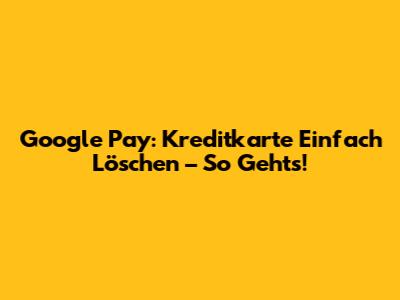 Google Pay: Kreditkarte Einfach Löschen – So Gehts!