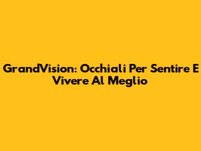 GrandVision: Occhiali Per Sentire E Vivere Al Meglio