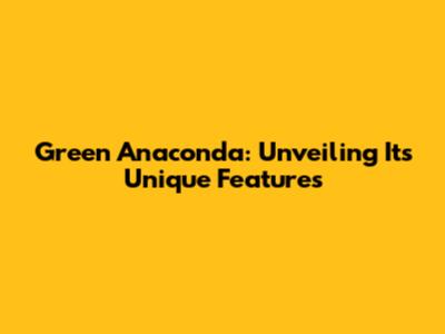 Green Anaconda: Unveiling Its Unique Features