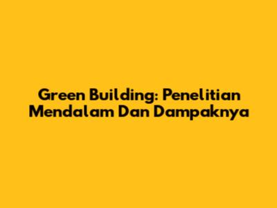 Green Building: Penelitian Mendalam Dan Dampaknya