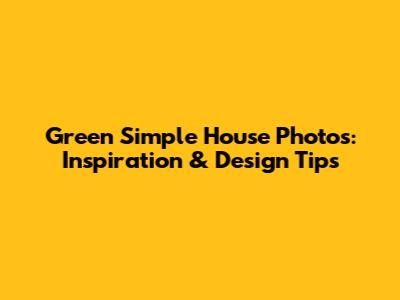 Green Simple House Photos: Inspiration & Design Tips