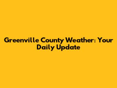 Greenville County Weather: Your Daily Update