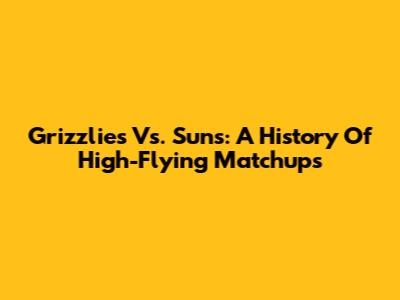 Grizzlies Vs. Suns: A History Of High-Flying Matchups