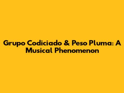 Grupo Codiciado & Peso Pluma: A Musical Phenomenon