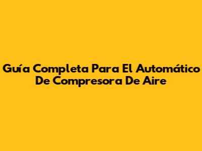 Guía Completa Para El Automático De Compresora De Aire