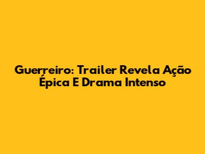 Guerreiro: Trailer Revela Ação Épica E Drama Intenso