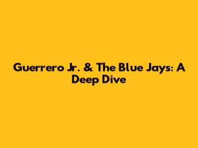 Guerrero Jr. & The Blue Jays: A Deep Dive