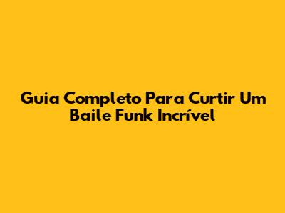 Guia Completo Para Curtir Um Baile Funk Incrível