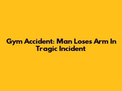 Gym Accident: Man Loses Arm In Tragic Incident