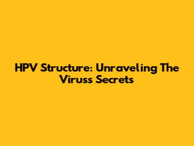 HPV Structure: Unraveling The Virus's Secrets