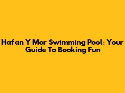 Hafan Y Mor Swimming Pool: Your Guide To Booking Fun