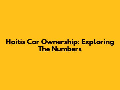 Haiti's Car Ownership: Exploring The Numbers