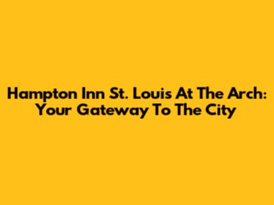 Hampton Inn St. Louis At The Arch: Your Gateway To The City