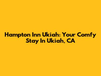 Hampton Inn Ukiah: Your Comfy Stay In Ukiah, CA